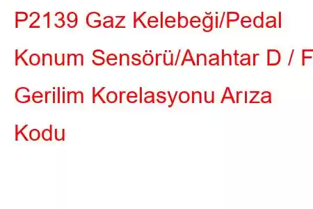 P2139 Gaz Kelebeği/Pedal Konum Sensörü/Anahtar D / F Gerilim Korelasyonu Arıza Kodu