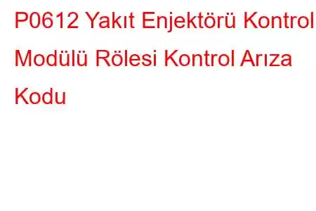 P0612 Yakıt Enjektörü Kontrol Modülü Rölesi Kontrol Arıza Kodu