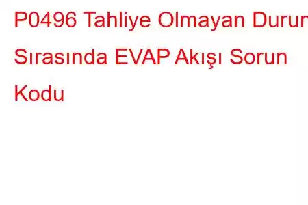 P0496 Tahliye Olmayan Durum Sırasında EVAP Akışı Sorun Kodu