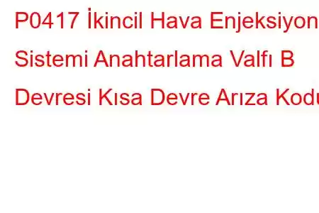 P0417 İkincil Hava Enjeksiyon Sistemi Anahtarlama Valfı B Devresi Kısa Devre Arıza Kodu