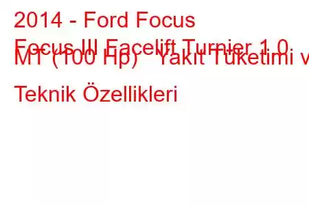 2014 - Ford Focus
Focus III Facelift Turnier 1.0 MT (100 Hp) Yakıt Tüketimi ve Teknik Özellikleri