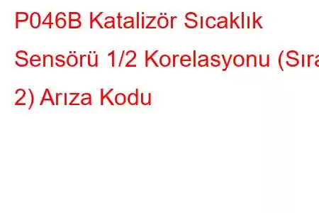 P046B Katalizör Sıcaklık Sensörü 1/2 Korelasyonu (Sıra 2) Arıza Kodu