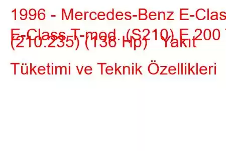 1996 - Mercedes-Benz E-Class
E-Class T-mod. (S210) E 200 T (210.235) (136 Hp) Yakıt Tüketimi ve Teknik Özellikleri