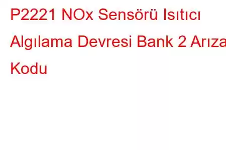 P2221 NOx Sensörü Isıtıcı Algılama Devresi Bank 2 Arıza Kodu