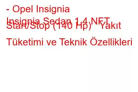 - Opel Insignia
Insignia Sedan 1.4 NFT Start/Stop (140 Hp) Yakıt Tüketimi ve Teknik Özellikleri