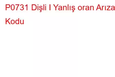 P0731 Dişli I Yanlış oran Arıza Kodu