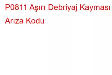 P0811 Aşırı Debriyaj Kayması Arıza Kodu