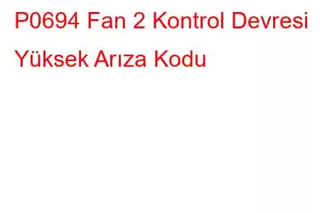 P0694 Fan 2 Kontrol Devresi Yüksek Arıza Kodu