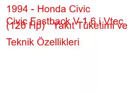 1994 - Honda Civic
Civic Fastback V 1.6 i Vtec (126 Hp) Yakıt Tüketimi ve Teknik Özellikleri