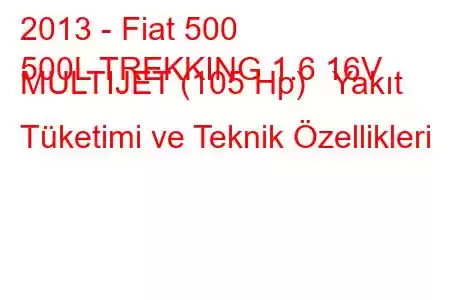 2013 - Fiat 500
500L TREKKING 1.6 16V MULTIJET (105 Hp) Yakıt Tüketimi ve Teknik Özellikleri