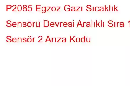 P2085 Egzoz Gazı Sıcaklık Sensörü Devresi Aralıklı Sıra 1 Sensör 2 Arıza Kodu