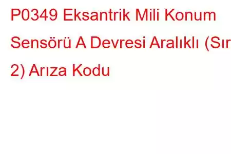 P0349 Eksantrik Mili Konum Sensörü A Devresi Aralıklı (Sıra 2) Arıza Kodu