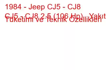 1984 - Jeep CJ5 - CJ8
CJ5 - CJ8 2.5 (106 Hp) Yakıt Tüketimi ve Teknik Özellikleri