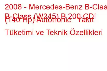 2008 - Mercedes-Benz B-Class
B-Class (W245) B 200 CDI (140 Hp) Autotronic Yakıt Tüketimi ve Teknik Özellikleri