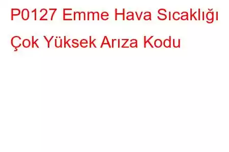 P0127 Emme Hava Sıcaklığı Çok Yüksek Arıza Kodu