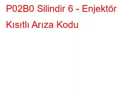 P02B0 Silindir 6 - Enjektör Kısıtlı Arıza Kodu