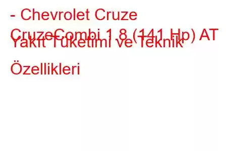 - Chevrolet Cruze
CruzeCombi 1.8 (141 Hp) AT Yakıt Tüketimi ve Teknik Özellikleri