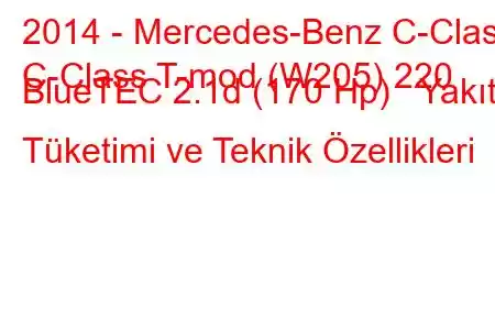 2014 - Mercedes-Benz C-Class
C-Class T-mod (W205) 220 BlueTEC 2.1d (170 Hp) Yakıt Tüketimi ve Teknik Özellikleri