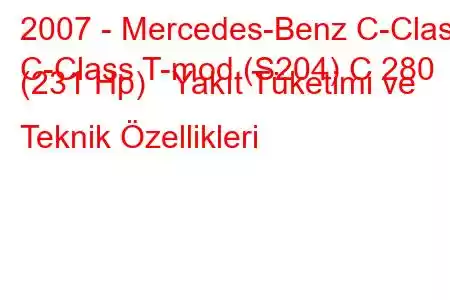 2007 - Mercedes-Benz C-Class
C-Class T-mod (S204) C 280 (231 Hp) Yakıt Tüketimi ve Teknik Özellikleri