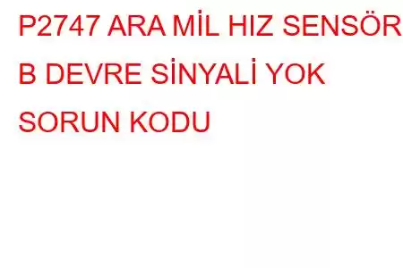 P2747 ARA MİL HIZ SENSÖRÜ B DEVRE SİNYALİ YOK SORUN KODU