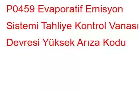 P0459 Evaporatif Emisyon Sistemi Tahliye Kontrol Vanası Devresi Yüksek Arıza Kodu