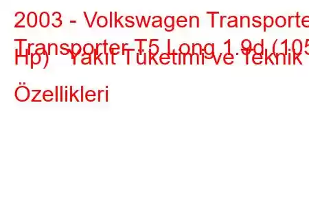 2003 - Volkswagen Transporter
Transporter T5 Long 1.9d (105 Hp) Yakıt Tüketimi ve Teknik Özellikleri