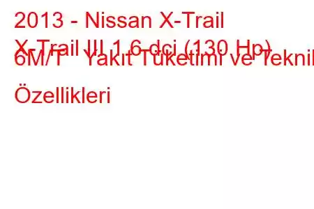 2013 - Nissan X-Trail
X-Trail III 1.6 dci (130 Hp) 6M/T Yakıt Tüketimi ve Teknik Özellikleri