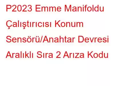 P2023 Emme Manifoldu Çalıştırıcısı Konum Sensörü/Anahtar Devresi Aralıklı Sıra 2 Arıza Kodu