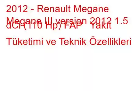 2012 - Renault Megane
Megane III version 2012 1.5 dCi (110 Hp) FAP Yakıt Tüketimi ve Teknik Özellikleri