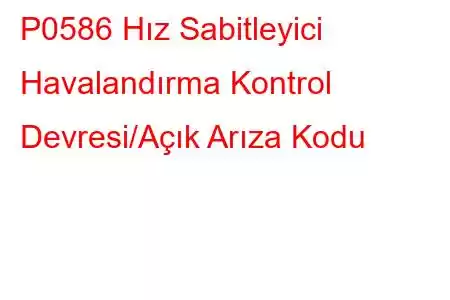 P0586 Hız Sabitleyici Havalandırma Kontrol Devresi/Açık Arıza Kodu