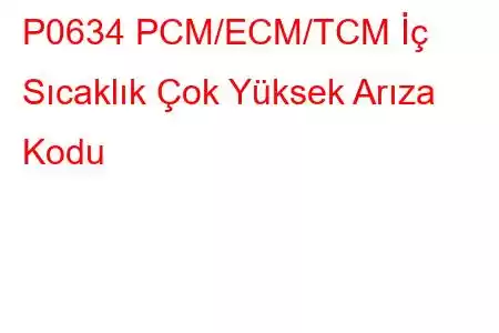 P0634 PCM/ECM/TCM İç Sıcaklık Çok Yüksek Arıza Kodu