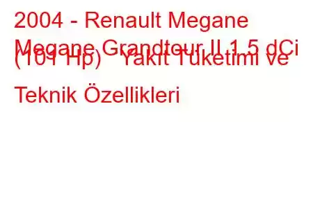 2004 - Renault Megane
Megane Grandtour II 1.5 dCi (101 Hp) Yakıt Tüketimi ve Teknik Özellikleri