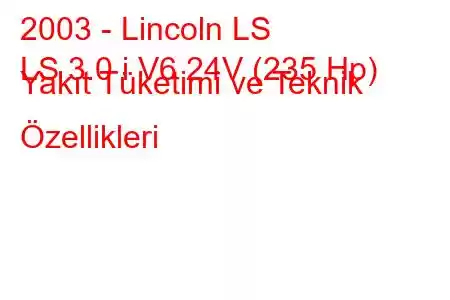 2003 - Lincoln LS
LS 3.0 i V6 24V (235 Hp) Yakıt Tüketimi ve Teknik Özellikleri