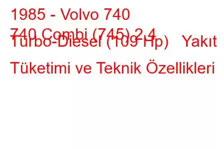 1985 - Volvo 740
740 Combi (745) 2.4 Turbo-Diesel (109 Hp) Yakıt Tüketimi ve Teknik Özellikleri