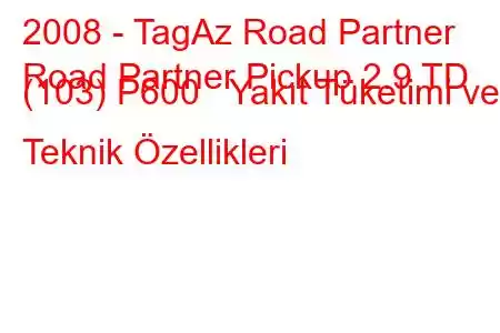 2008 - TagAz Road Partner
Road Partner Pickup 2.9 TD (103) P600 Yakıt Tüketimi ve Teknik Özellikleri