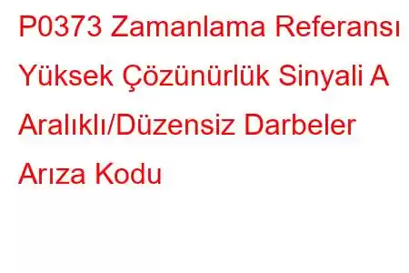 P0373 Zamanlama Referansı Yüksek Çözünürlük Sinyali A Aralıklı/Düzensiz Darbeler Arıza Kodu