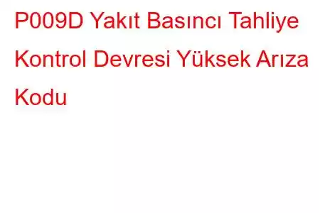 P009D Yakıt Basıncı Tahliye Kontrol Devresi Yüksek Arıza Kodu