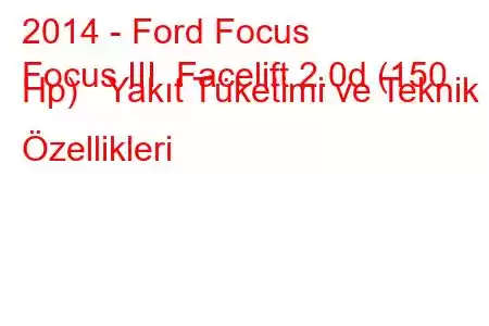 2014 - Ford Focus
Focus III Facelift 2.0d (150 Hp) Yakıt Tüketimi ve Teknik Özellikleri