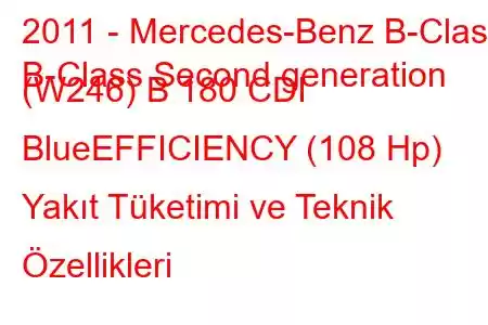 2011 - Mercedes-Benz B-Class
B-Class Second generation (W246) B 180 CDI BlueEFFICIENCY (108 Hp) Yakıt Tüketimi ve Teknik Özellikleri