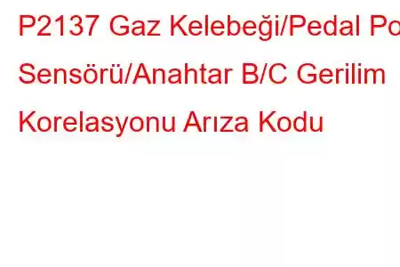 P2137 Gaz Kelebeği/Pedal Poz Sensörü/Anahtar B/C Gerilim Korelasyonu Arıza Kodu