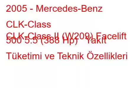 2005 - Mercedes-Benz CLK-Class
CLK-Class II (W209) Facelift 500 5.5 (388 Hp) Yakıt Tüketimi ve Teknik Özellikleri