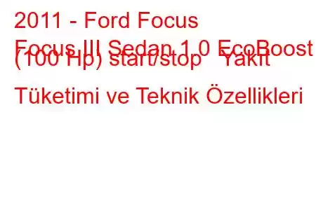 2011 - Ford Focus
Focus III Sedan 1.0 EcoBoost (100 Hp) start/stop Yakıt Tüketimi ve Teknik Özellikleri