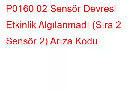 P0160 02 Sensör Devresi Etkinlik Algılanmadı (Sıra 2 Sensör 2) Arıza Kodu