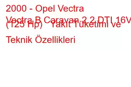 2000 - Opel Vectra
Vectra B Caravan 2.2 DTI 16V (125 Hp) Yakıt Tüketimi ve Teknik Özellikleri