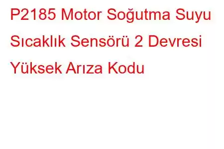 P2185 Motor Soğutma Suyu Sıcaklık Sensörü 2 Devresi Yüksek Arıza Kodu