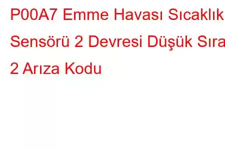 P00A7 Emme Havası Sıcaklık Sensörü 2 Devresi Düşük Sıra 2 Arıza Kodu