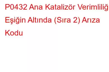 P0432 Ana Katalizör Verimliliği Eşiğin Altında (Sıra 2) Arıza Kodu