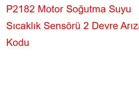 P2182 Motor Soğutma Suyu Sıcaklık Sensörü 2 Devre Arıza Kodu