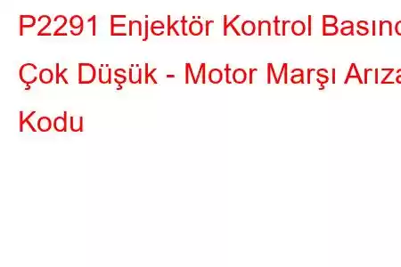 P2291 Enjektör Kontrol Basıncı Çok Düşük - Motor Marşı Arıza Kodu