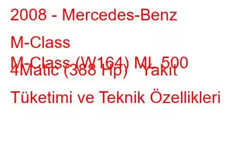 2008 - Mercedes-Benz M-Class
M-Class (W164) ML 500 4Matic (388 Hp) Yakıt Tüketimi ve Teknik Özellikleri